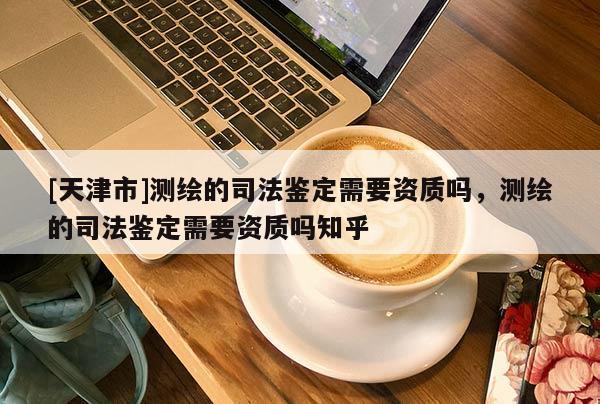[天津市]测绘的司法鉴定需要资质吗，测绘的司法鉴定需要资质吗知乎