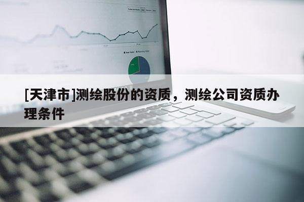 [天津市]测绘股份的资质，测绘公司资质办理条件