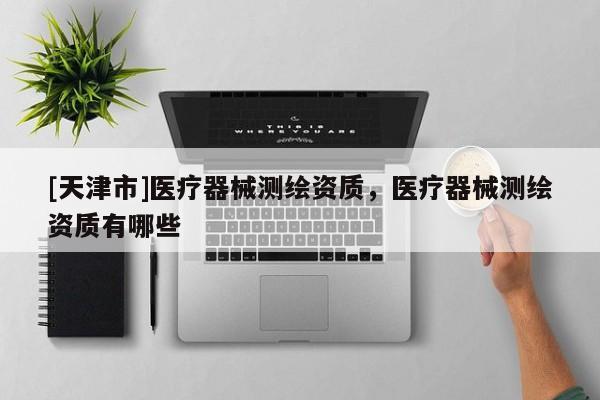 [天津市]医疗器械测绘资质，医疗器械测绘资质有哪些