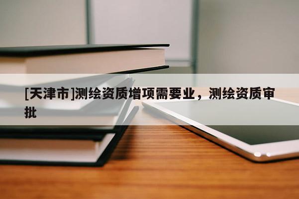 [天津市]测绘资质增项需要业，测绘资质审批