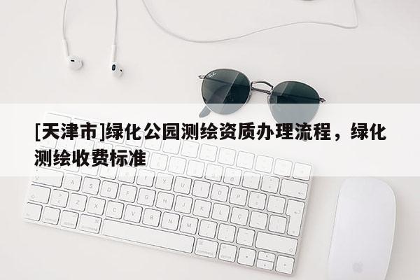 [天津市]绿化公园测绘资质办理流程，绿化测绘收费标准