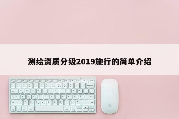 测绘资质分级2019施行的简单介绍