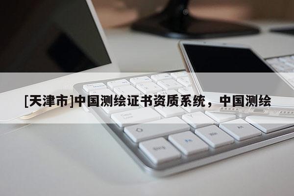 [天津市]中国测绘证书资质系统，中国测绘