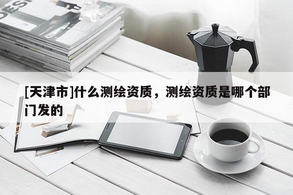 [天津市]什么测绘资质，测绘资质是哪个部门发的