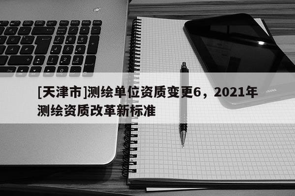 [天津市]测绘单位资质变更6，2021年测绘资质改革新标准