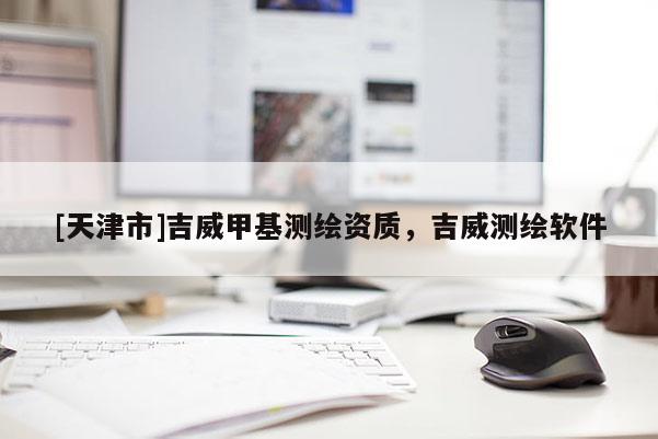 [天津市]吉威甲基测绘资质，吉威测绘软件