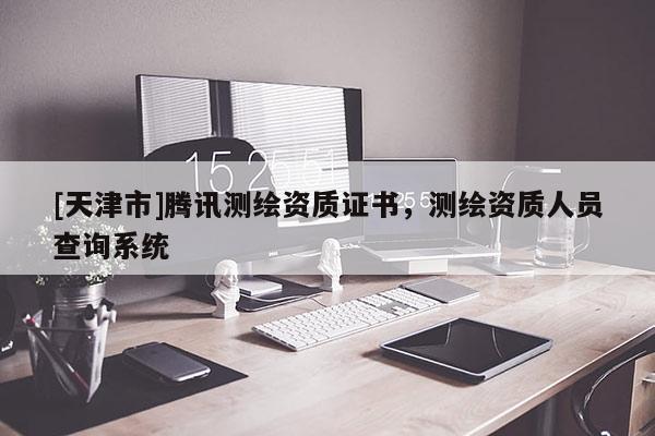 [天津市]腾讯测绘资质证书，测绘资质人员查询系统