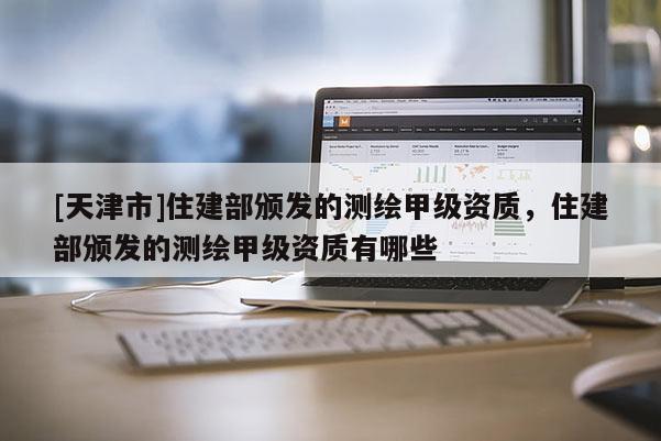 [天津市]住建部颁发的测绘甲级资质，住建部颁发的测绘甲级资质有哪些