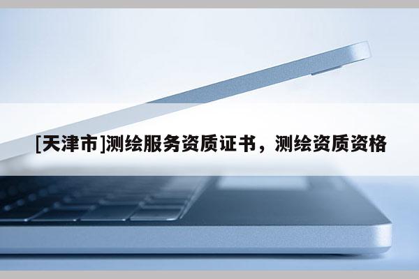[天津市]测绘服务资质证书，测绘资质资格