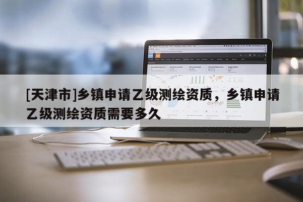 [天津市]乡镇申请乙级测绘资质，乡镇申请乙级测绘资质需要多久