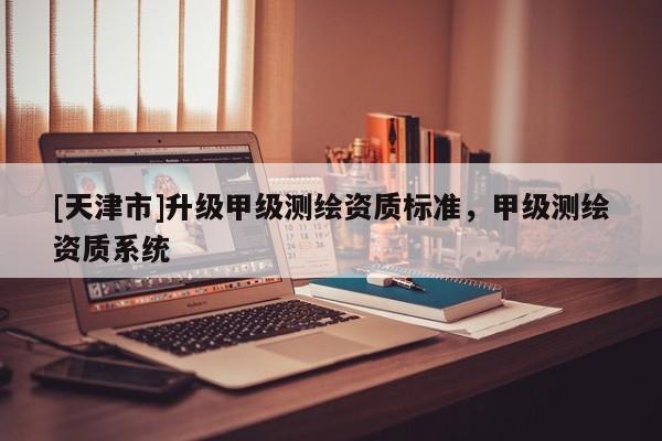 [天津市]升级甲级测绘资质标准，甲级测绘资质系统