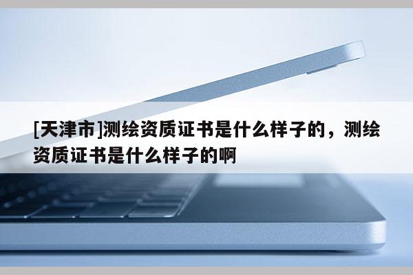 [天津市]测绘资质证书是什么样子的，测绘资质证书是什么样子的啊