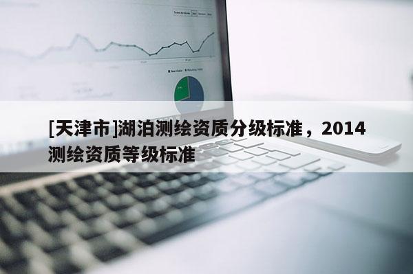[天津市]湖泊测绘资质分级标准，2014测绘资质等级标准