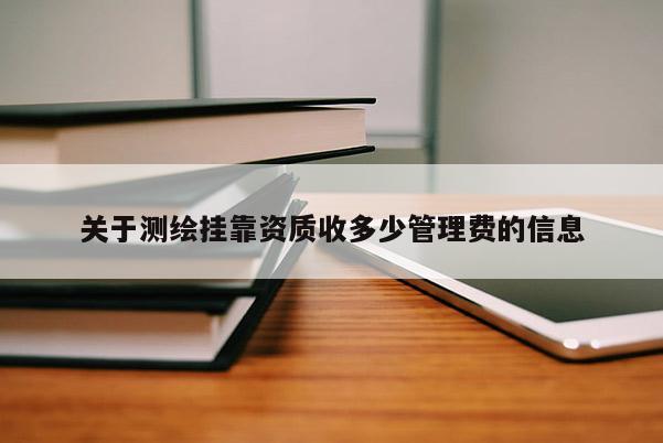 关于测绘挂靠资质收多少管理费的信息