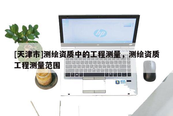 [天津市]测绘资质中的工程测量，测绘资质工程测量范围