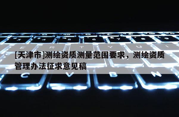[天津市]测绘资质测量范围要求，测绘资质管理办法征求意见稿