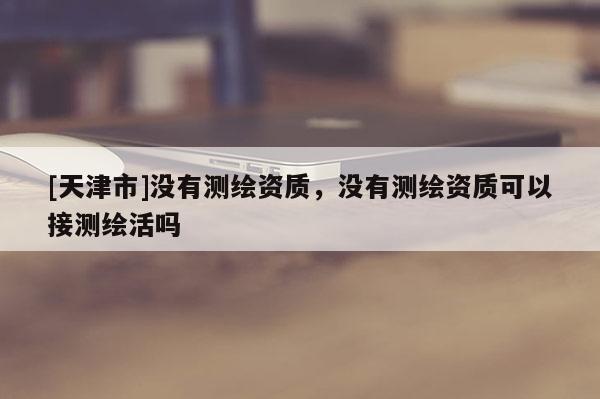 [天津市]没有测绘资质，没有测绘资质可以接测绘活吗