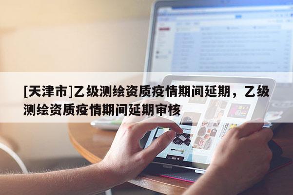 [天津市]乙级测绘资质疫情期间延期，乙级测绘资质疫情期间延期审核
