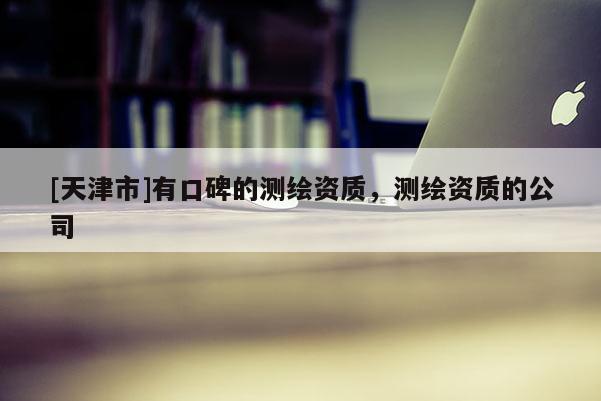 [天津市]有口碑的测绘资质，测绘资质的公司