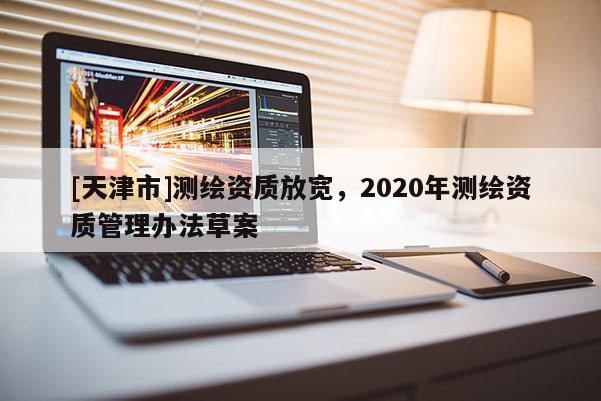 [天津市]测绘资质放宽，2020年测绘资质管理办法草案