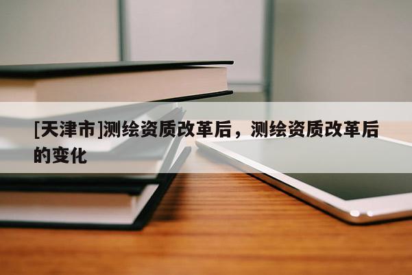 [天津市]测绘资质改革后，测绘资质改革后的变化