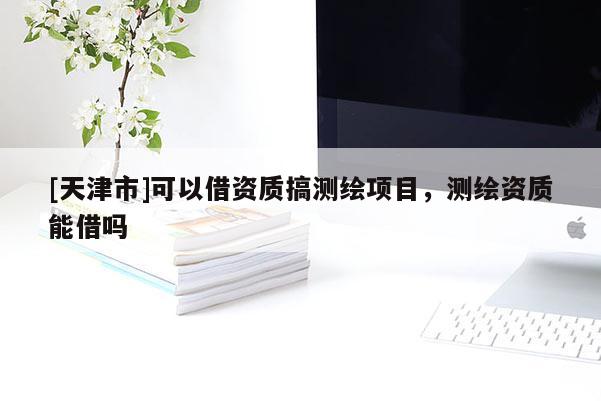 [天津市]可以借资质搞测绘项目，测绘资质能借吗