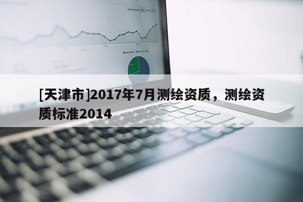 [天津市]2017年7月测绘资质，测绘资质标准2014
