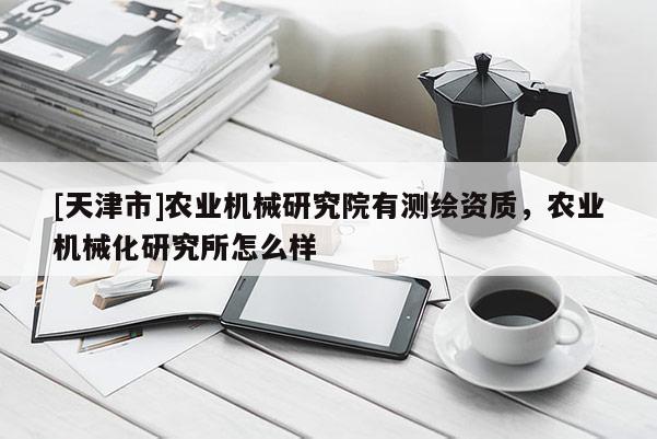 [天津市]农业机械研究院有测绘资质，农业机械化研究所怎么样