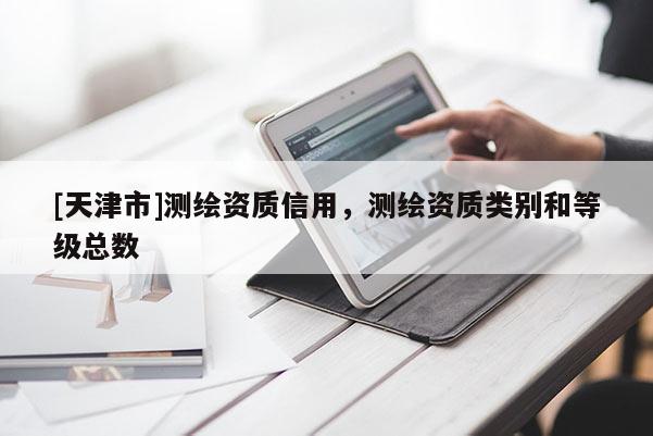 [天津市]测绘资质信用，测绘资质类别和等级总数