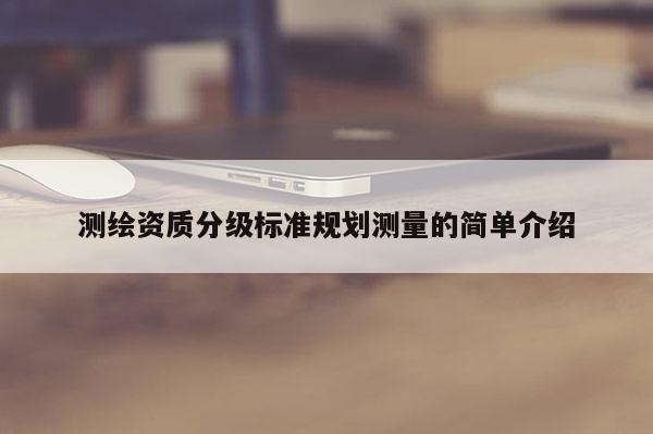 测绘资质分级标准规划测量的简单介绍