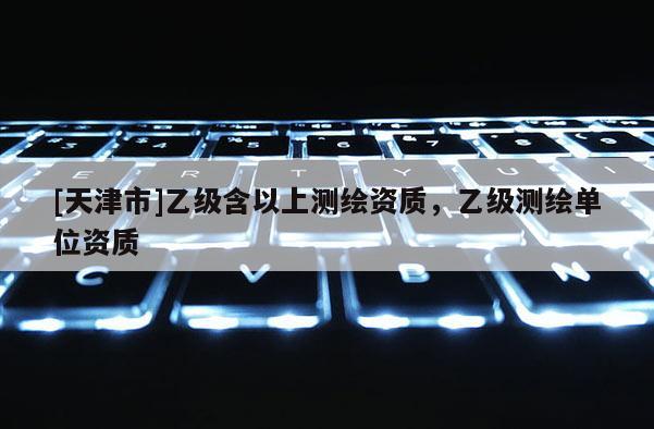 [天津市]乙级含以上测绘资质，乙级测绘单位资质