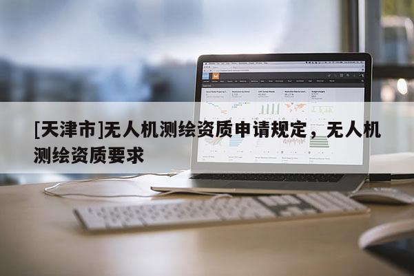 [天津市]无人机测绘资质申请规定，无人机测绘资质要求