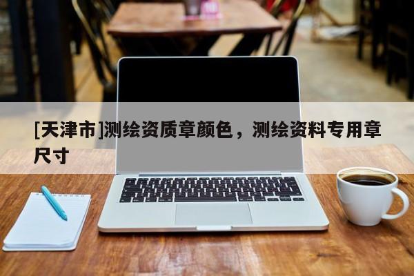 [天津市]测绘资质章颜色，测绘资料专用章尺寸
