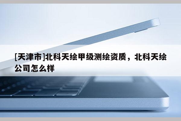 [天津市]北科天绘甲级测绘资质，北科天绘公司怎么样