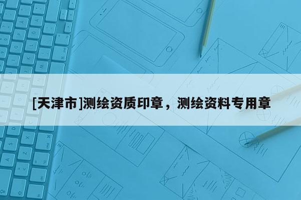 [天津市]测绘资质印章，测绘资料专用章
