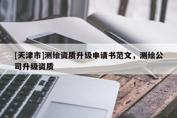 [天津市]测绘资质升级申请书范文，测绘公司升级资质