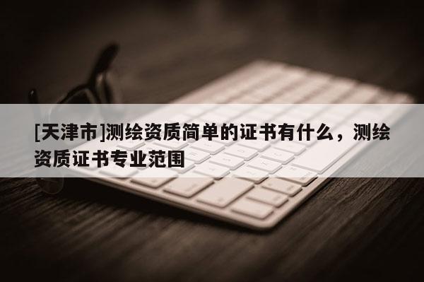 [天津市]测绘资质简单的证书有什么，测绘资质证书专业范围