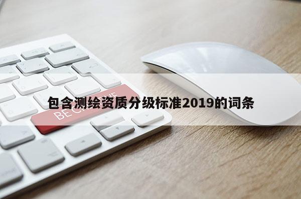 包含测绘资质分级标准2019的词条