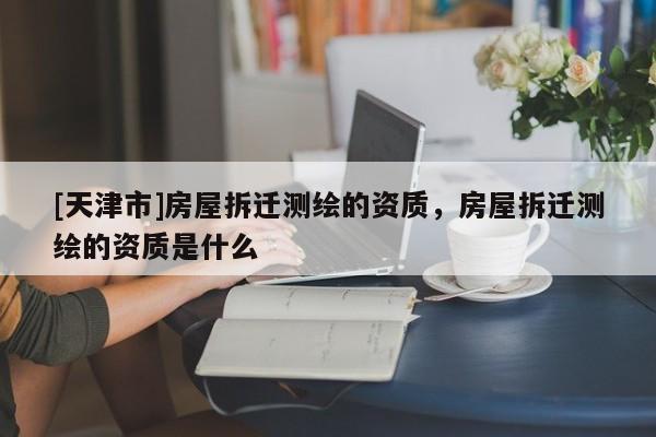 [天津市]房屋拆迁测绘的资质，房屋拆迁测绘的资质是什么