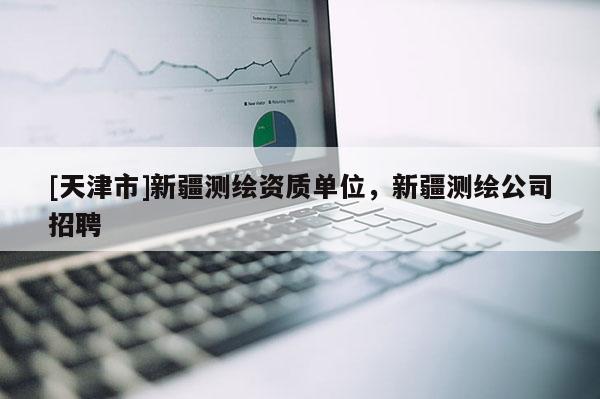 [天津市]新疆测绘资质单位，新疆测绘公司招聘