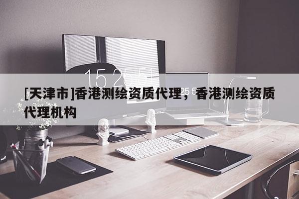 [天津市]香港测绘资质代理，香港测绘资质代理机构