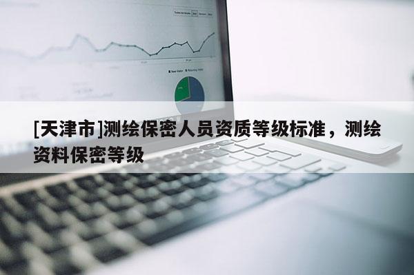 [天津市]测绘保密人员资质等级标准，测绘资料保密等级