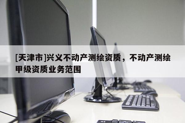 [天津市]兴义不动产测绘资质，不动产测绘甲级资质业务范围