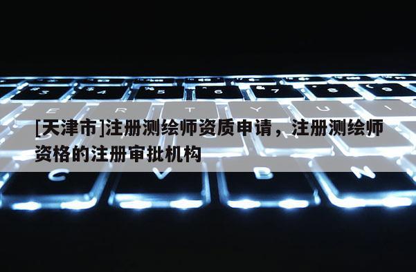 [天津市]注册测绘师资质申请，注册测绘师资格的注册审批机构
