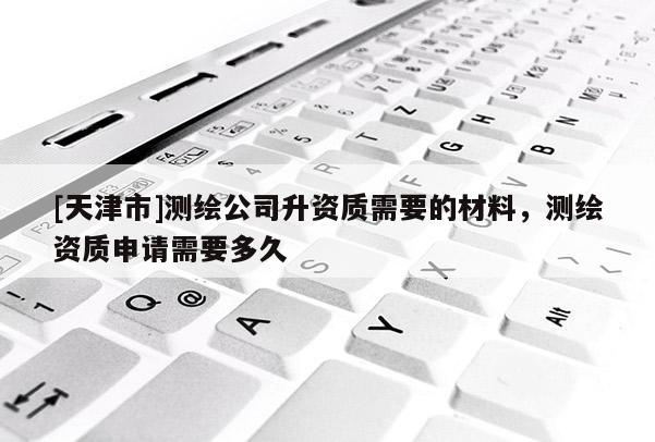 [天津市]测绘公司升资质需要的材料，测绘资质申请需要多久