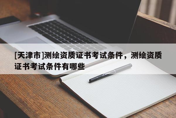 [天津市]测绘资质证书考试条件，测绘资质证书考试条件有哪些