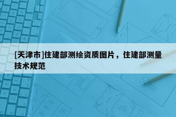 [天津市]住建部测绘资质图片，住建部测量技术规范