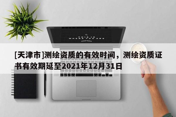 [天津市]测绘资质的有效时间，测绘资质证书有效期延至2021年12月31日