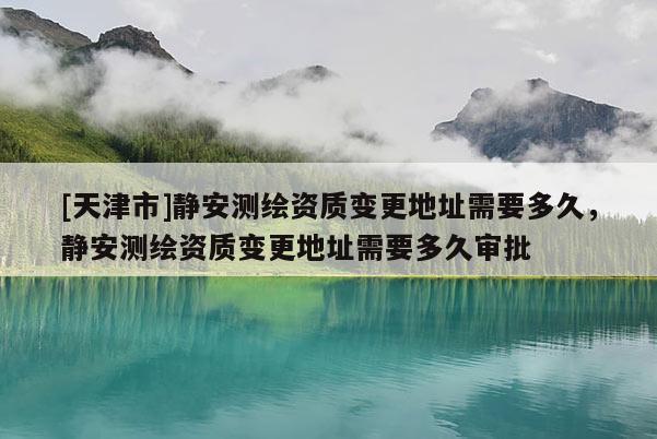[天津市]静安测绘资质变更地址需要多久，静安测绘资质变更地址需要多久审批