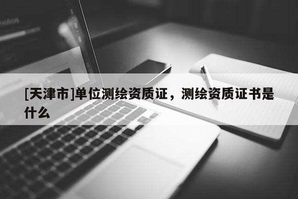 [天津市]单位测绘资质证，测绘资质证书是什么